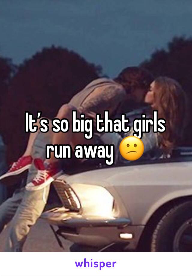 It’s so big that girls run away 😕