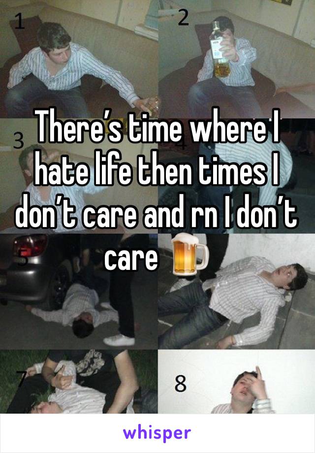 There’s time where I hate life then times I don’t care and rn I don’t care 🍺