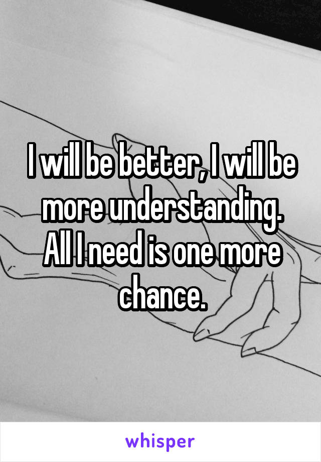 I will be better, I will be more understanding.
All I need is one more chance.
