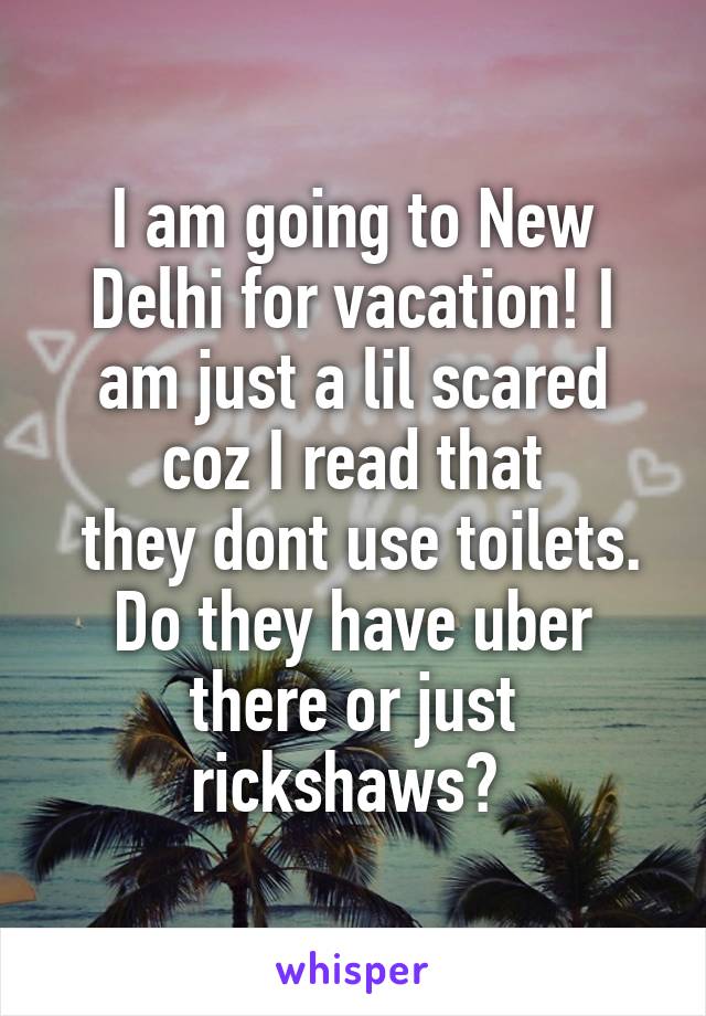 I am going to New Delhi for vacation! I am just a lil scared coz I read that
 they dont use toilets. Do they have uber there or just rickshaws? 