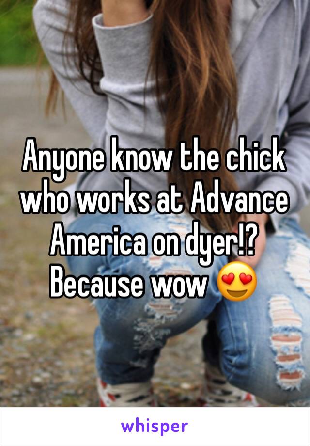 Anyone know the chick who works at Advance America on dyer!? Because wow ðŸ˜�