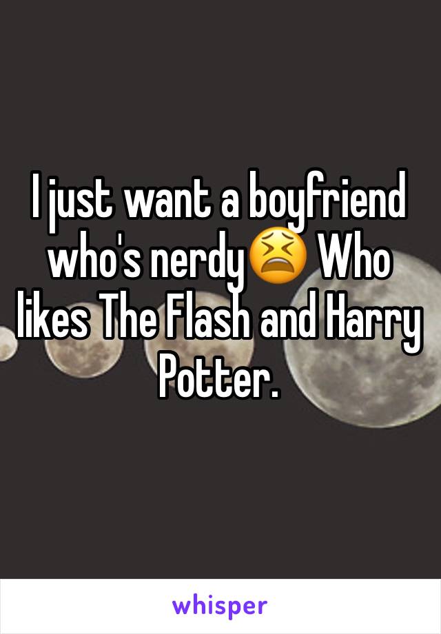 I just want a boyfriend who's nerdy😫 Who likes The Flash and Harry Potter.
