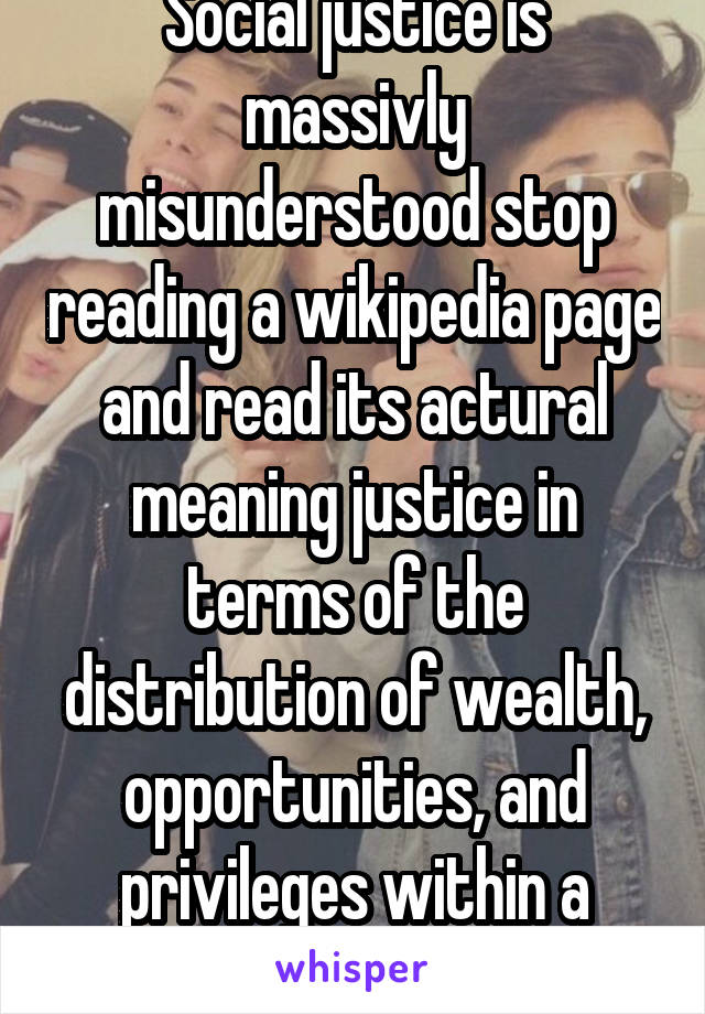 Social justice is massivly misunderstood stop reading a wikipedia page and read its actural meaning justice in terms of the distribution of wealth, opportunities, and privileges within a society.