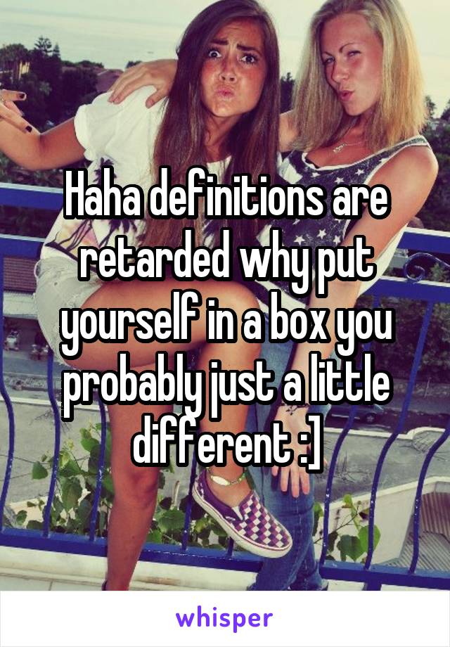 Haha definitions are retarded why put yourself in a box you probably just a little different :]