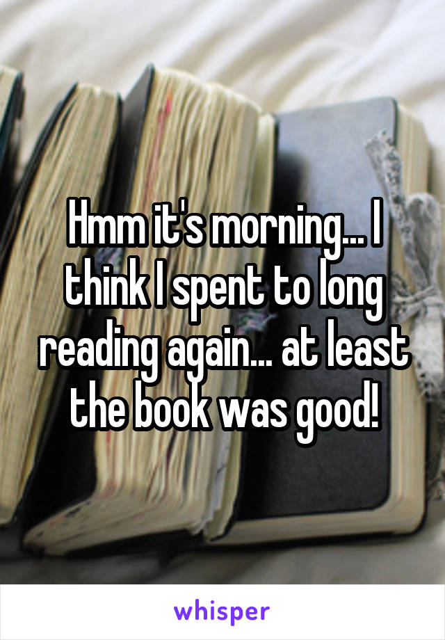 Hmm it's morning... I think I spent to long reading again... at least the book was good!