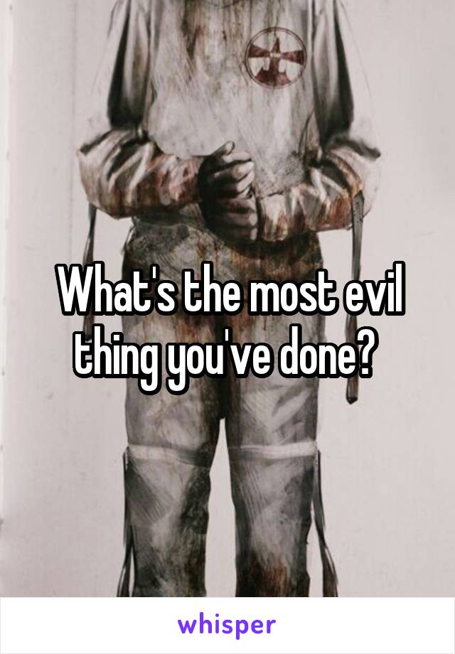 What's the most evil thing you've done? 