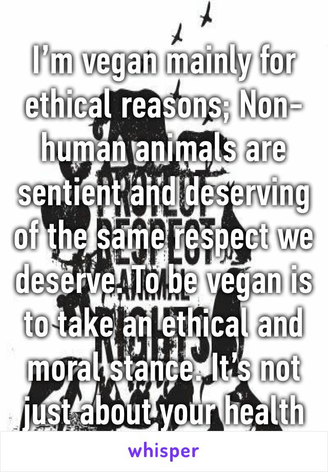I’m vegan mainly for ethical reasons; Non-human animals are sentient and deserving of the same respect we deserve. To be vegan is to take an ethical and moral stance. It’s not just about your health 