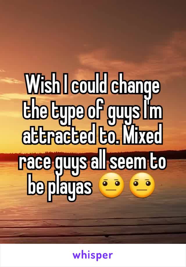 Wish I could change the type of guys I'm attracted to. Mixed race guys all seem to be playas 😐😐