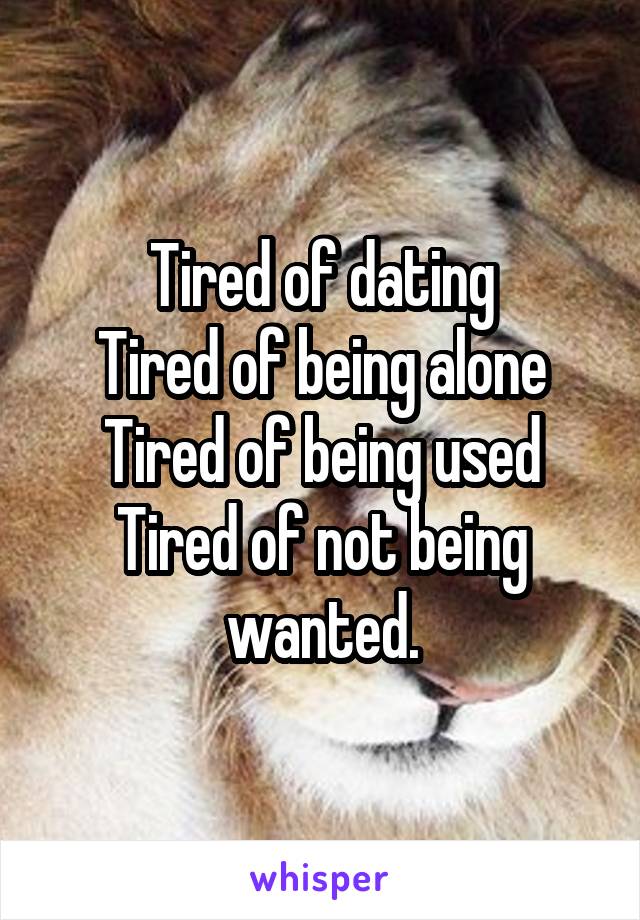 Tired of dating
Tired of being alone
Tired of being used
Tired of not being wanted.