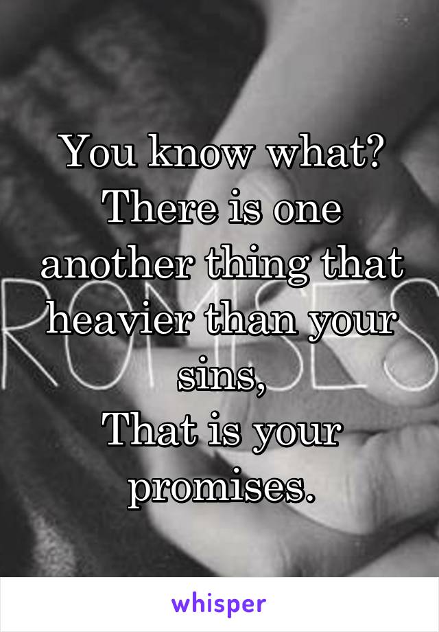 You know what? There is one another thing that heavier than your sins,
That is your promises.