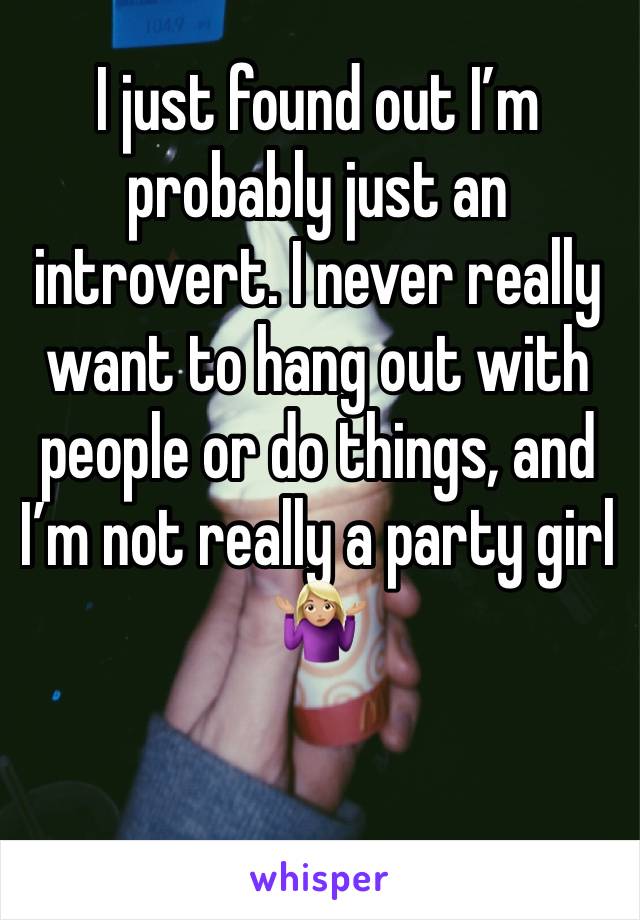 I just found out I’m probably just an introvert. I never really want to hang out with people or do things, and I’m not really a party girl 🤷🏼‍♀️