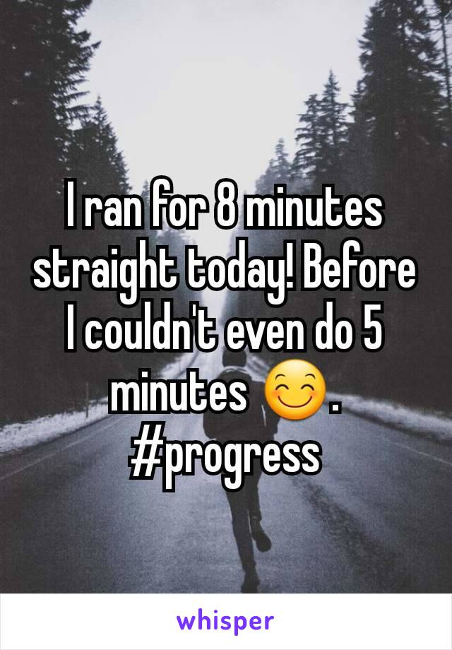 I ran for 8 minutes straight today! Before I couldn't even do 5 minutes 😊. #progress