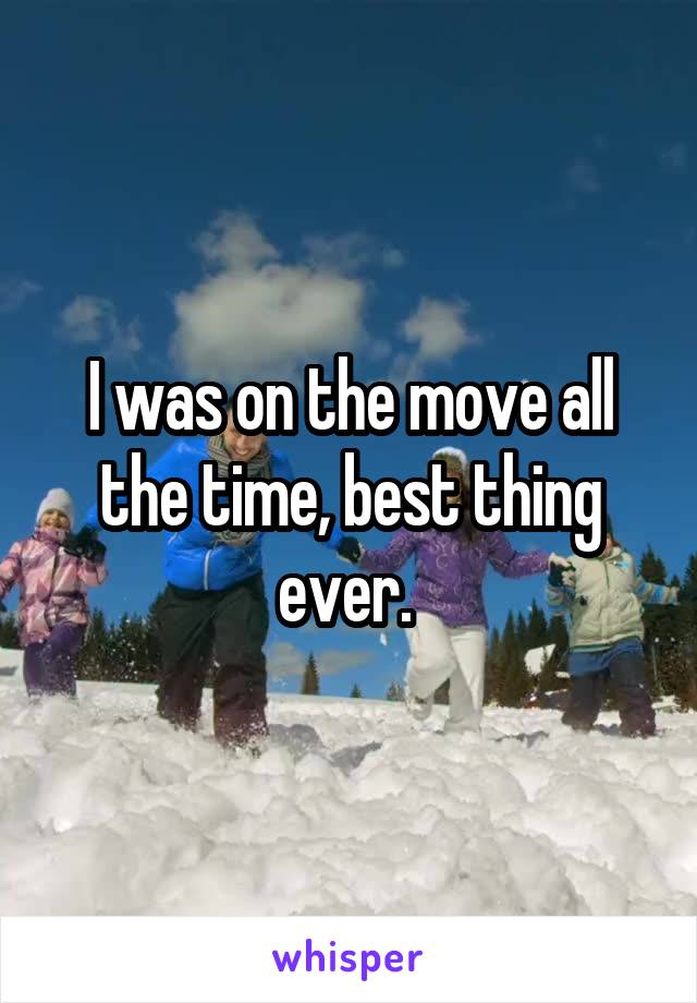 I was on the move all the time, best thing ever. 