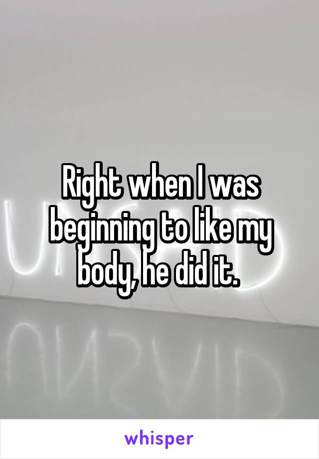 Right when I was beginning to like my body, he did it. 