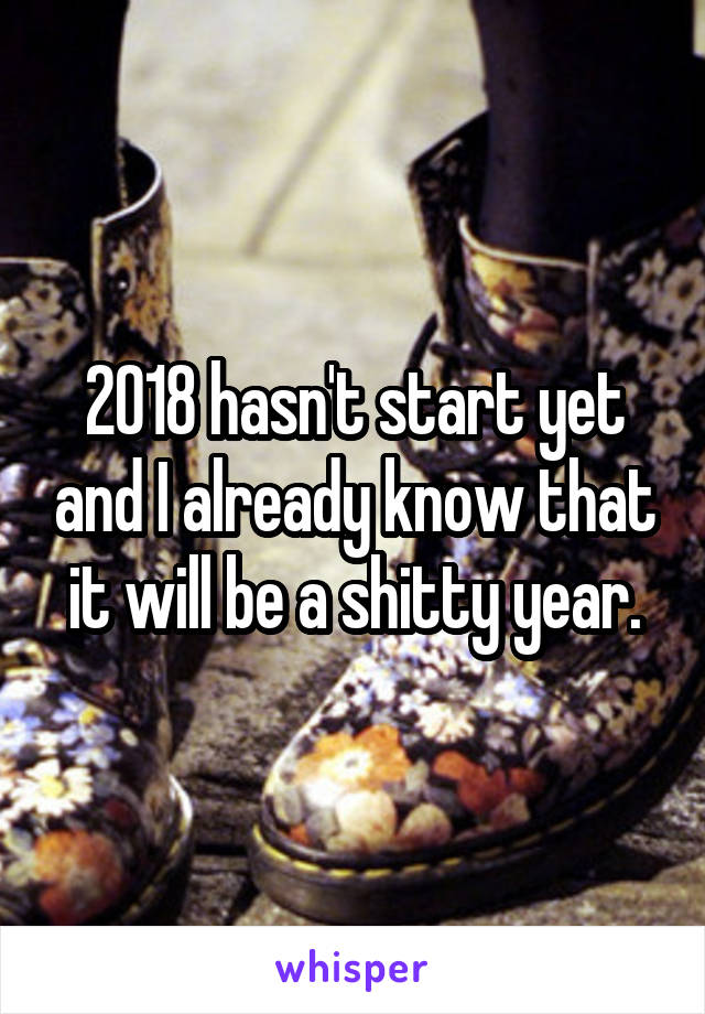 2018 hasn't start yet and I already know that it will be a shitty year.