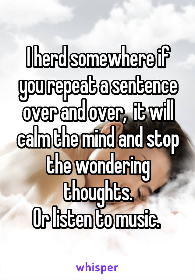 I herd somewhere if you repeat a sentence over and over,  it will calm the mind and stop the wondering thoughts.
Or listen to music. 