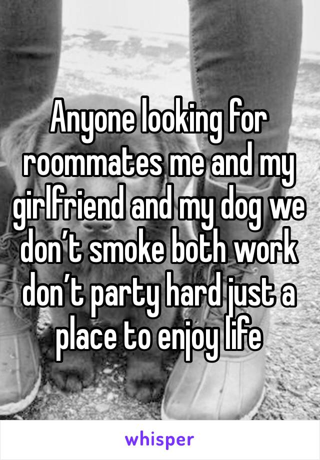 Anyone looking for roommates me and my girlfriend and my dog we don’t smoke both work don’t party hard just a place to enjoy life 