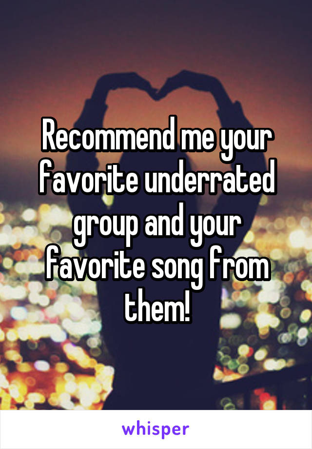 Recommend me your favorite underrated group and your favorite song from them!