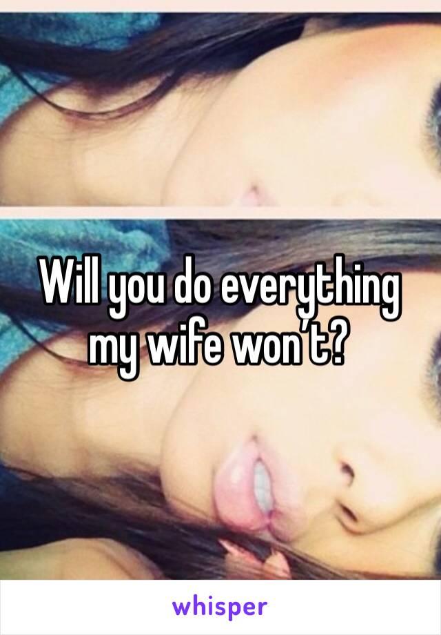Will you do everything my wife won’t?