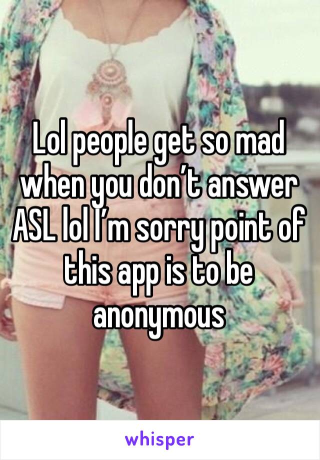 Lol people get so mad when you don’t answer ASL lol I’m sorry point of this app is to be anonymous