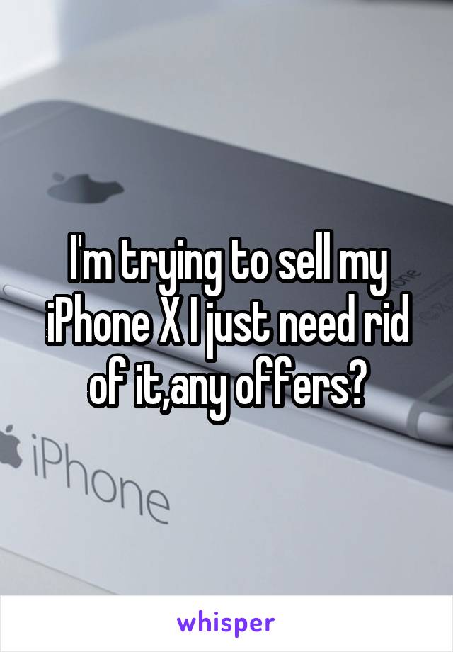 I'm trying to sell my iPhone X I just need rid of it,any offers?