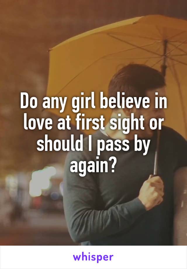 Do any girl believe in love at first sight or should I pass by again?
