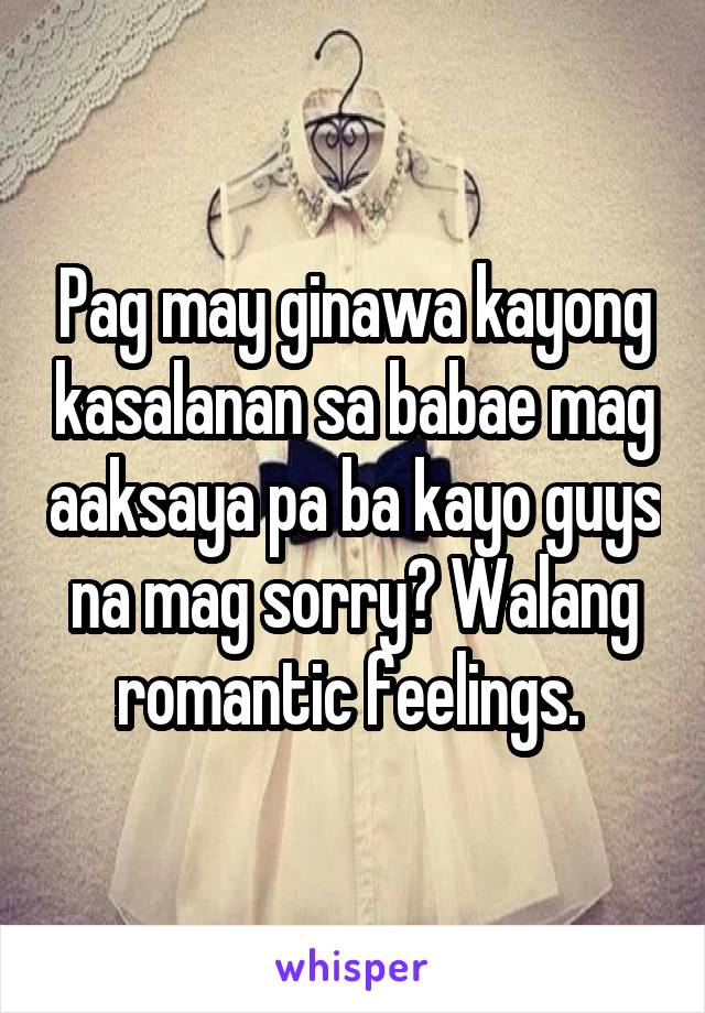 Pag may ginawa kayong kasalanan sa babae mag aaksaya pa ba kayo guys na mag sorry? Walang romantic feelings. 