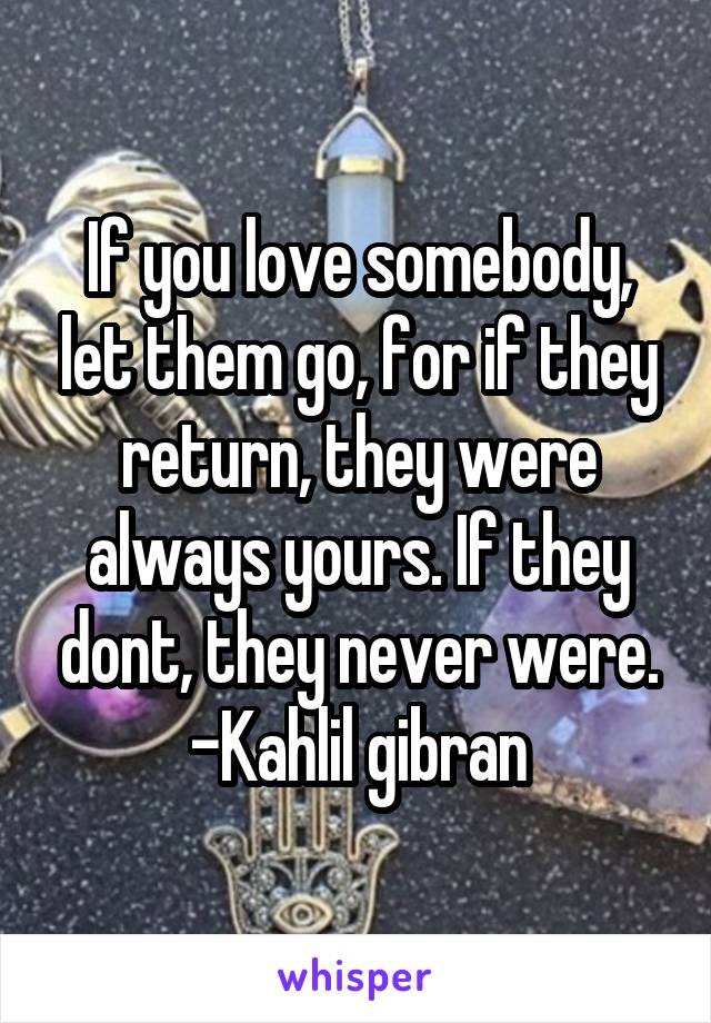 If you love somebody, let them go, for if they return, they were always yours. If they dont, they never were.
-Kahlil gibran