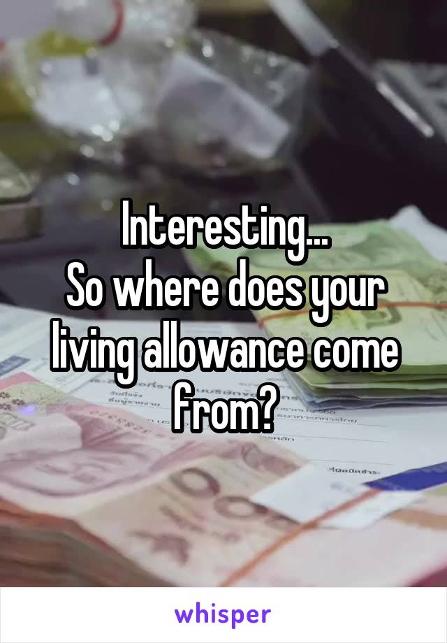 Interesting...
So where does your living allowance come from?