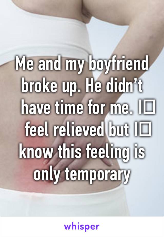Me and my boyfriend broke up. He didn’t have time for me. I️ feel relieved but I️ know this feeling is only temporary 
