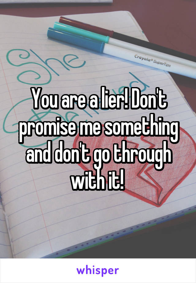 You are a lier! Don't promise me something and don't go through with it! 