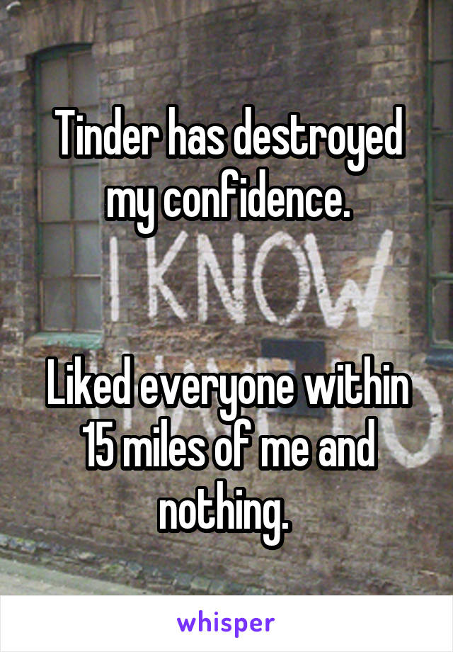 Tinder has destroyed my confidence.


Liked everyone within 15 miles of me and nothing. 