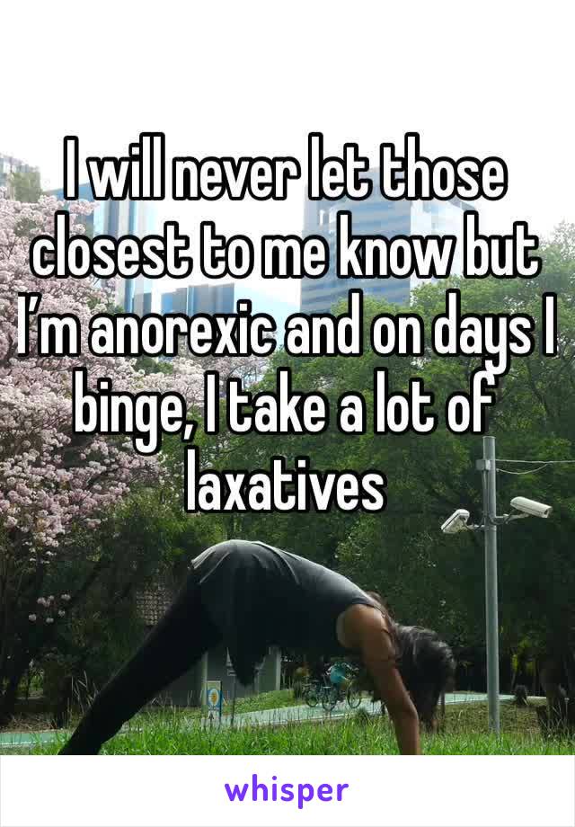 I will never let those closest to me know but I’m anorexic and on days I binge, I take a lot of laxatives