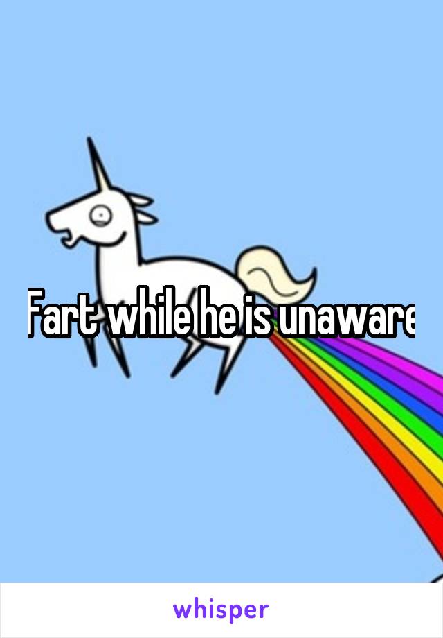 Fart while he is unaware