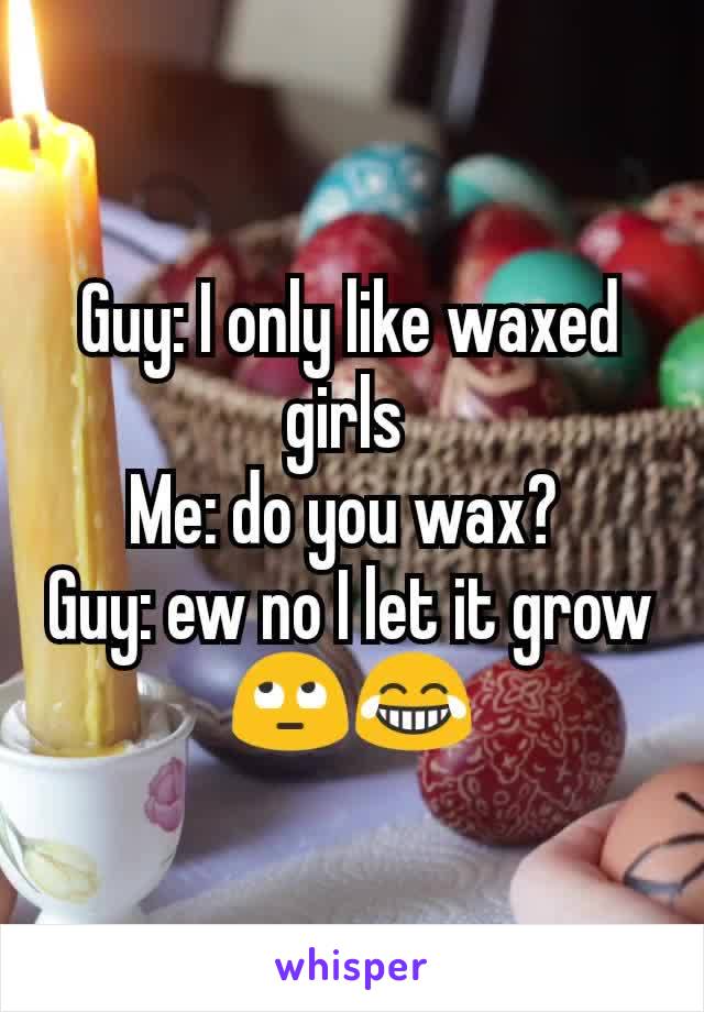 Guy: I only like waxed girls 
Me: do you wax? 
Guy: ew no I let it grow
🙄😂