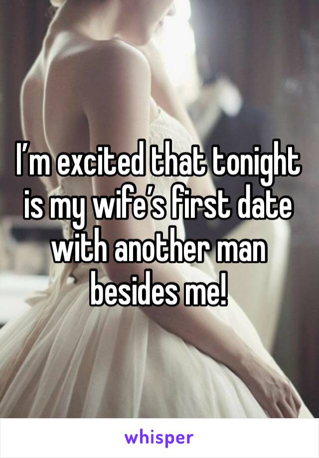 I’m excited that tonight is my wife’s first date with another man besides me!