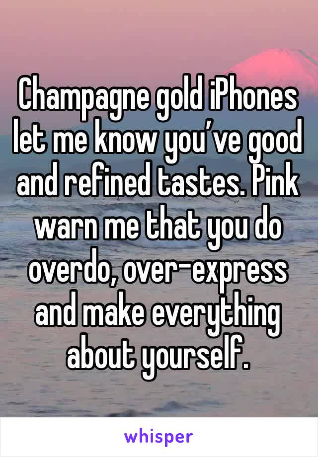 Champagne gold iPhones let me know you’ve good and refined tastes. Pink warn me that you do overdo, over-express and make everything about yourself. 