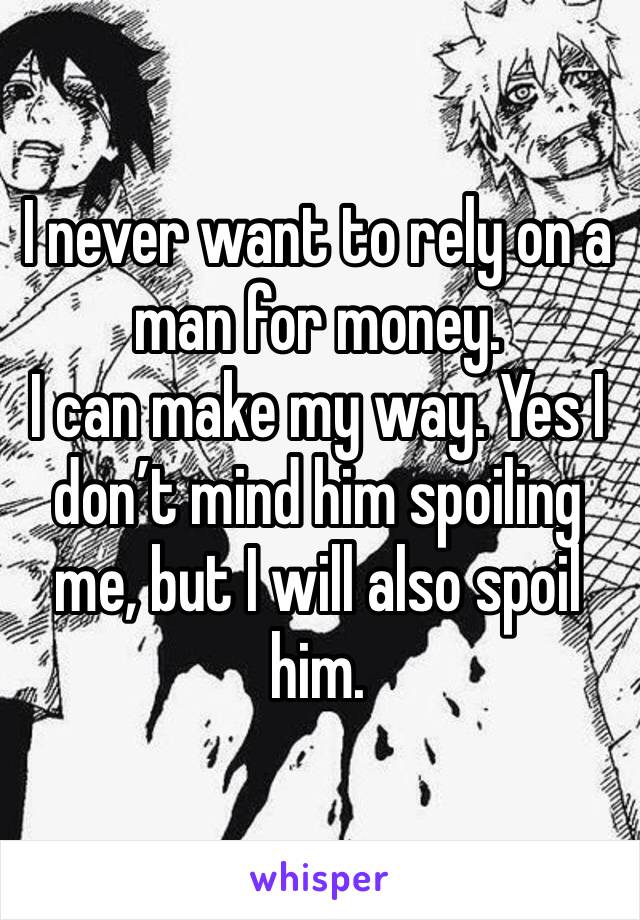 I never want to rely on a man for money.
I can make my way. Yes I don’t mind him spoiling me, but I will also spoil him.