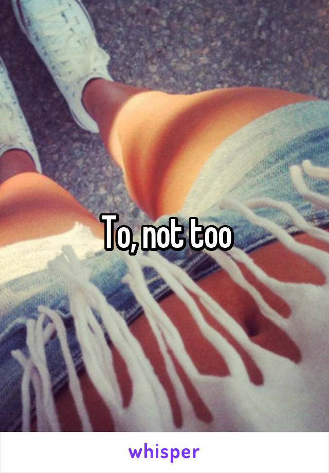 To, not too