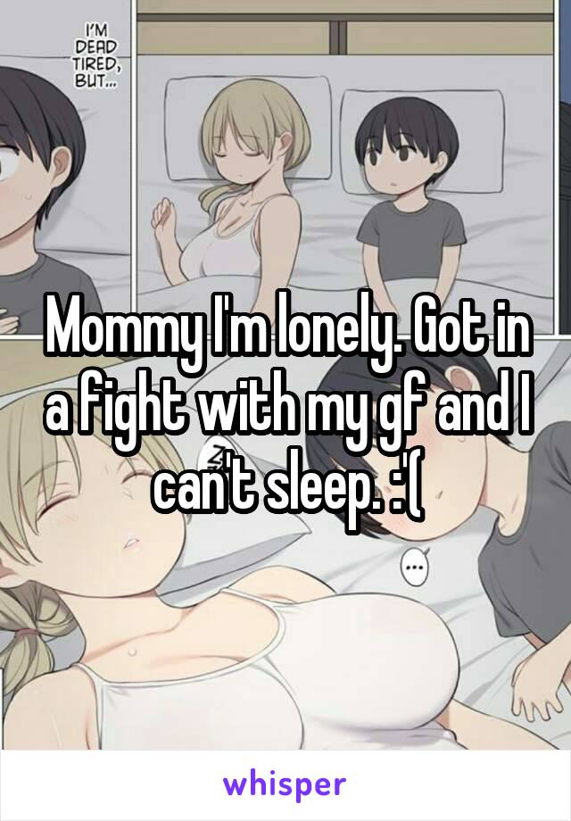 Mommy I'm lonely. Got in a fight with my gf and I can't sleep. :'(