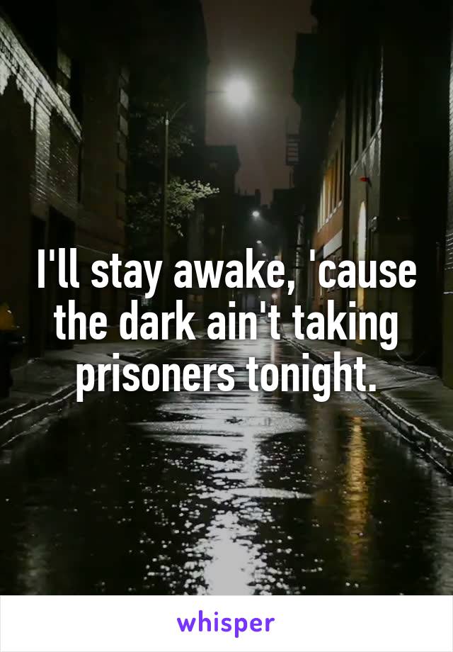 I'll stay awake, 'cause the dark ain't taking prisoners tonight.