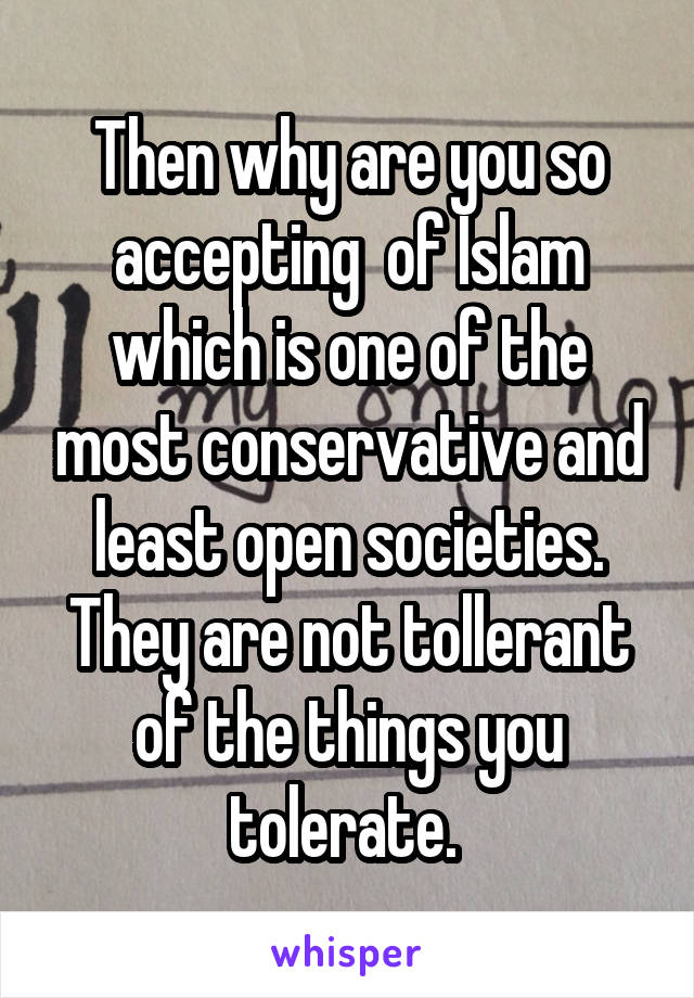 Then why are you so accepting  of Islam which is one of the most conservative and least open societies. They are not tollerant of the things you tolerate. 
