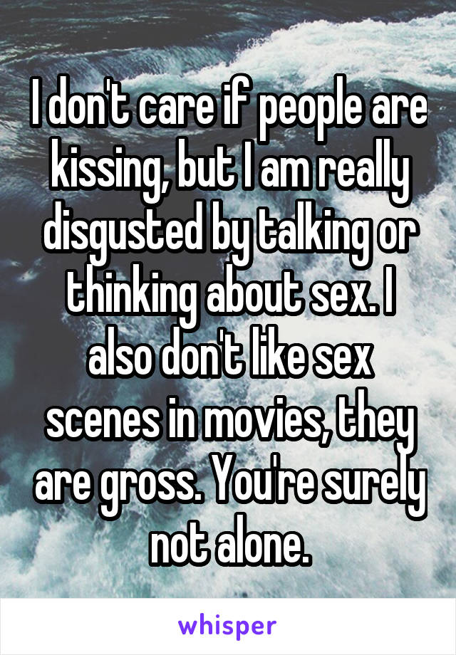 I don't care if people are kissing, but I am really disgusted by talking or thinking about sex. I also don't like sex scenes in movies, they are gross. You're surely not alone.