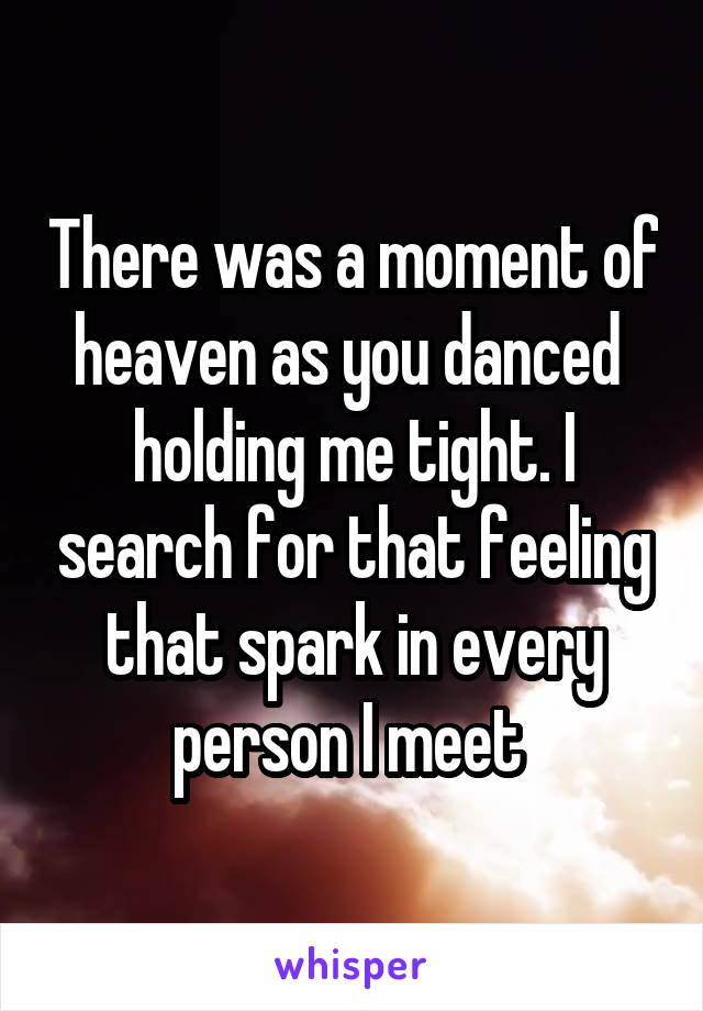 There was a moment of heaven as you danced  holding me tight. I search for that feeling that spark in every person I meet 