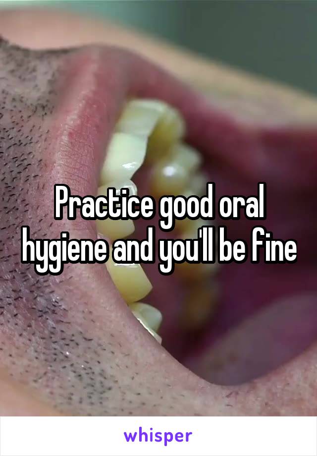 Practice good oral hygiene and you'll be fine