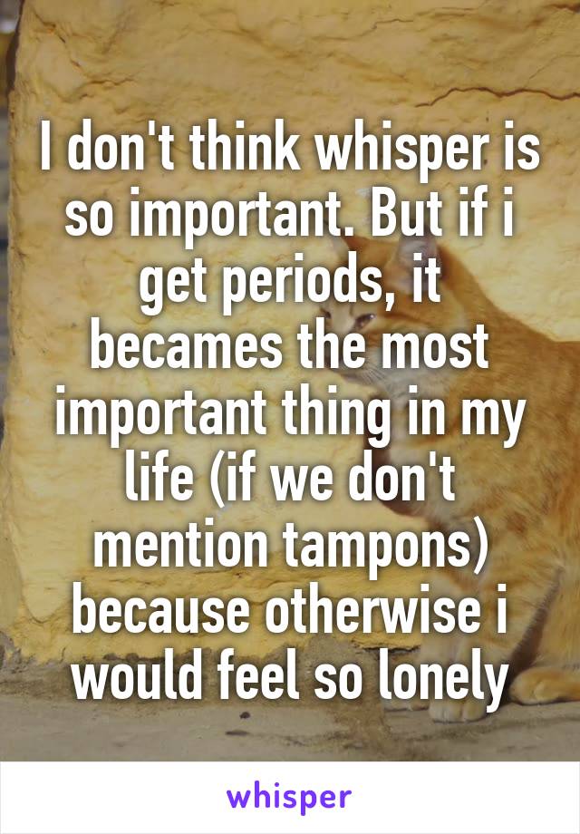 I don't think whisper is so important. But if i get periods, it becames the most important thing in my life (if we don't mention tampons) because otherwise i would feel so lonely
