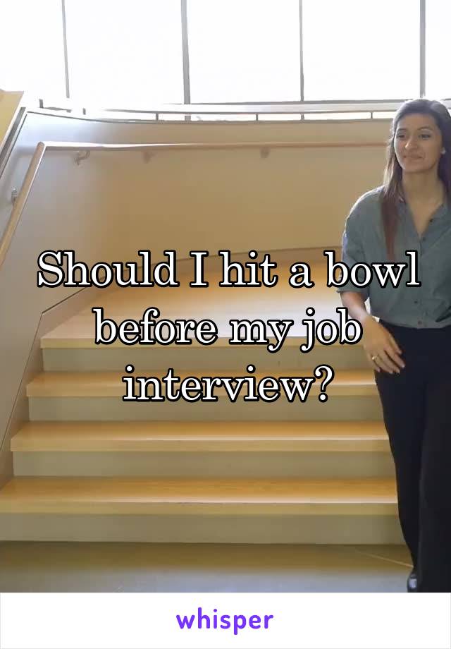 Should I hit a bowl before my job interview?
