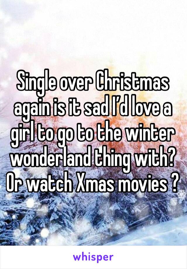 Single over Christmas again is it sad I’d love a girl to go to the winter wonderland thing with? Or watch Xmas movies ?