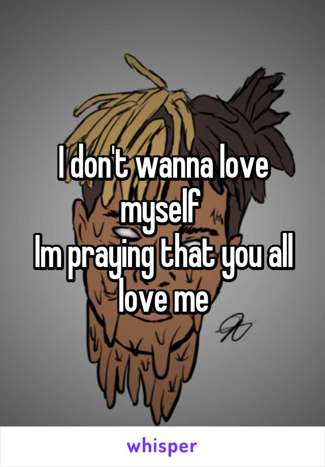 I don't wanna love myself 
Im praying that you all love me