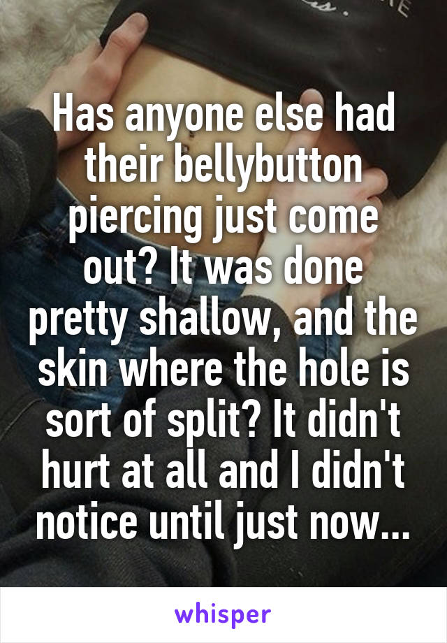 Has anyone else had their bellybutton piercing just come out? It was done pretty shallow, and the skin where the hole is sort of split? It didn't hurt at all and I didn't notice until just now...